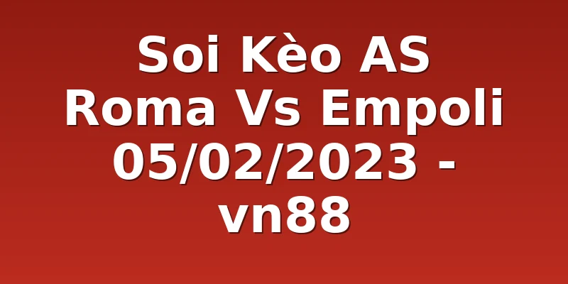 Soi Kèo AS Roma Vs Empoli 05/02/2023 - vn88