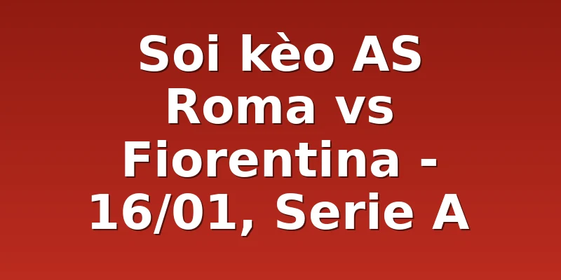 Soi kèo AS Roma vs Fiorentina - 16/01, Serie A