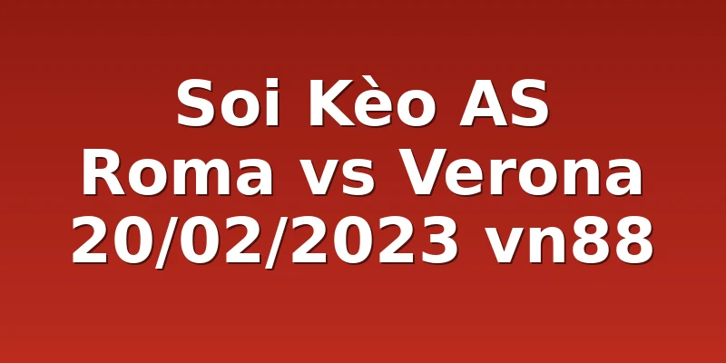 Soi Kèo AS Roma vs Verona 20/02/2023 vn88