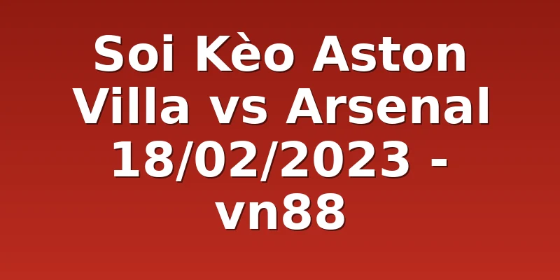 Soi Kèo Aston Villa vs Arsenal 18/02/2023 - vn88