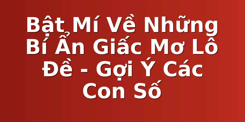 Bật Mí Về Những Bí Ẩn Giấc Mơ Lô Đề - Gợi Ý Các Con Số