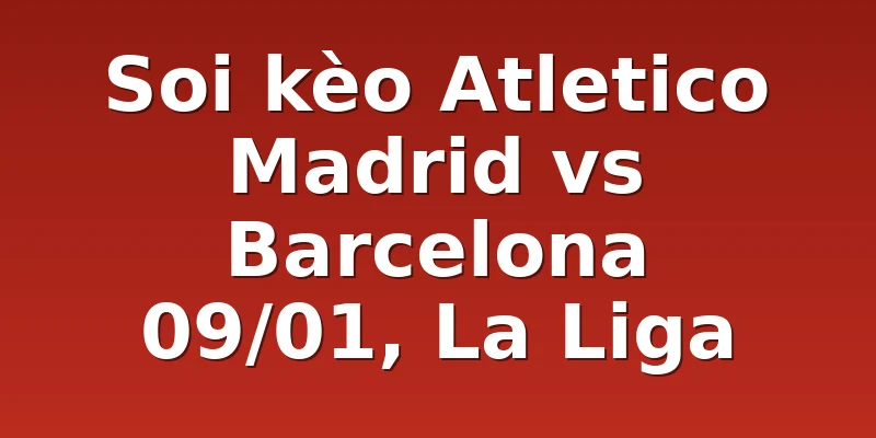 Soi kèo Atletico Madrid vs Barcelona 09/01, La Liga