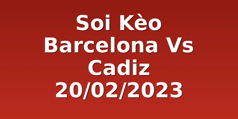 Soi Kèo Barcelona Vs Cadiz 20/02/2023