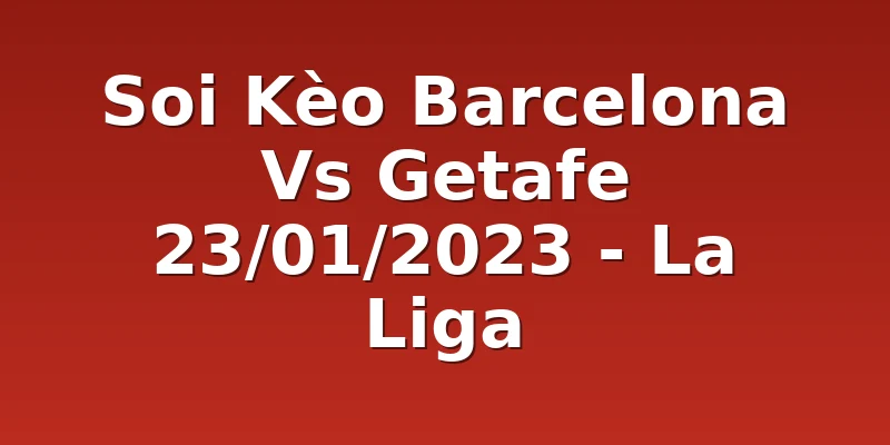 Soi Kèo Barcelona Vs Getafe 23/01/2023 - La Liga