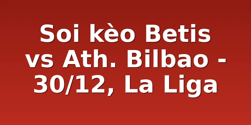 Soi kèo Betis vs Ath. Bilbao - 30/12, La Liga