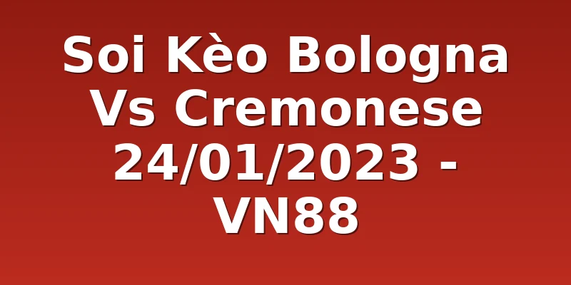 Soi Kèo Bologna Vs Cremonese 24/01/2023 - VN88