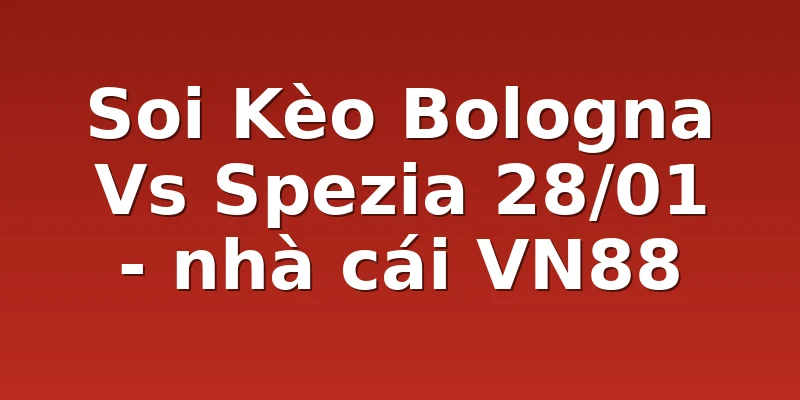 Soi Kèo Bologna Vs Spezia 28/01 - nhà cái VN88