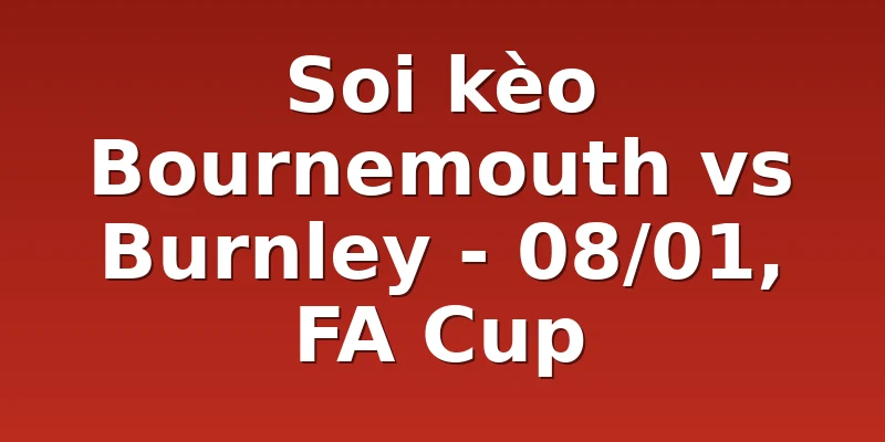 Soi kèo Bournemouth vs Burnley - 08/01, FA Cup
