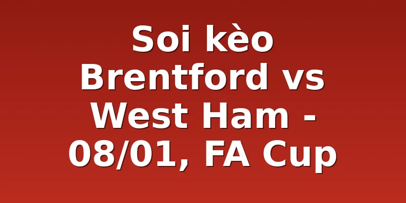 Soi kèo Brentford vs West Ham - 08/01, FA Cup
