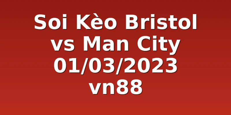 Soi Kèo Bristol vs Man City 01/03/2023 vn88