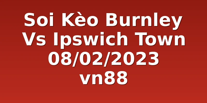 Soi Kèo Burnley Vs Ipswich Town 08/02/2023 vn88