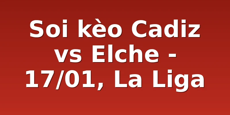 Soi kèo Cadiz vs Elche - 17/01, La Liga