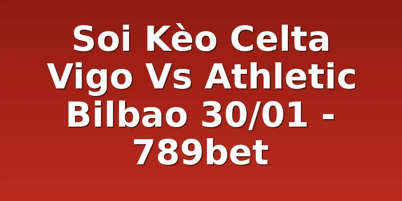 Soi Kèo Celta Vigo Vs Athletic Bilbao 30/01 - 789bet