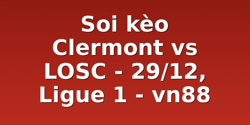 Soi kèo Clermont vs LOSC - 29/12, Ligue 1 - vn88