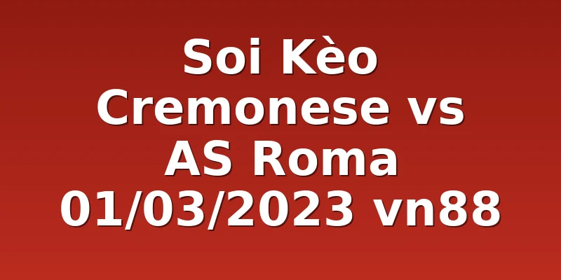 Soi Kèo Cremonese vs AS Roma 01/03/2023 vn88