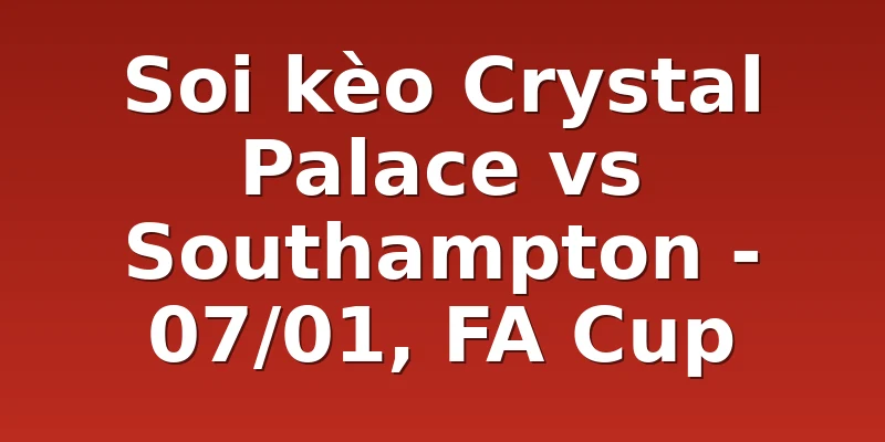 Soi kèo Crystal Palace vs Southampton - 07/01, FA Cup