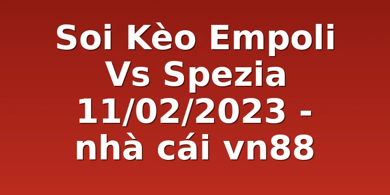 Soi Kèo Empoli Vs Spezia 11/02/2023 - nhà cái vn88