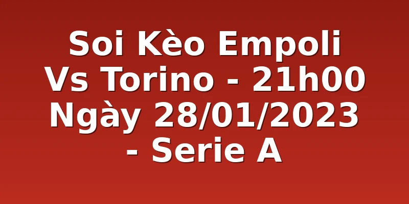 Soi Kèo Empoli Vs Torino - 21h00 Ngày 28/01/2023 - Serie A