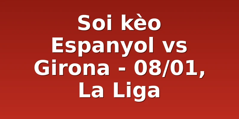 Soi kèo Espanyol vs Girona - 08/01, La Liga