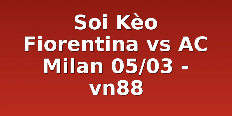 Soi Kèo Fiorentina vs AC Milan 05/03 - vn88