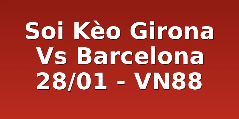 Soi Kèo Girona Vs Barcelona 28/01 - VN88