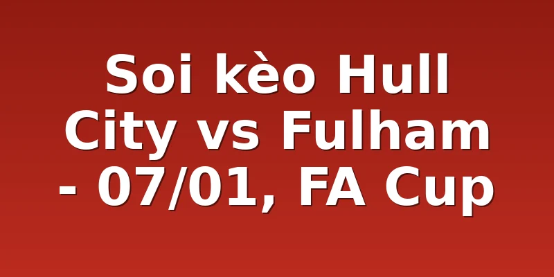 Soi kèo Hull City vs Fulham - 07/01, FA Cup