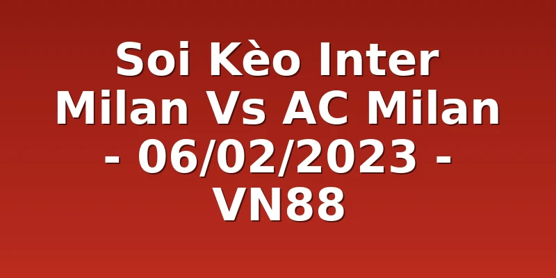 Soi Kèo Inter Milan Vs AC Milan - 06/02/2023 - VN88