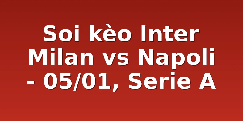 Soi kèo Inter Milan vs Napoli - 05/01, Serie A