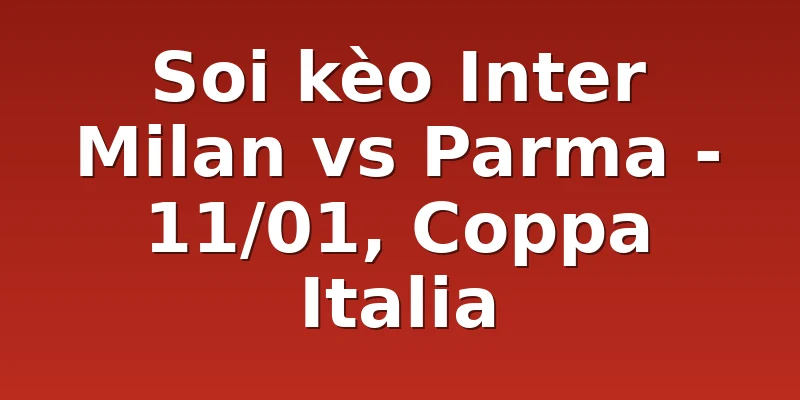 Soi kèo Inter Milan vs Parma - 11/01, Coppa Italia