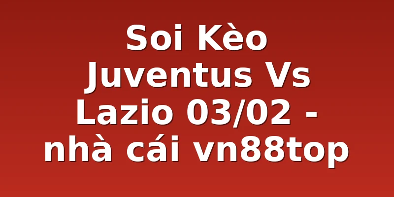 Soi Kèo Juventus Vs Lazio 03/02 - nhà cái vn88top
