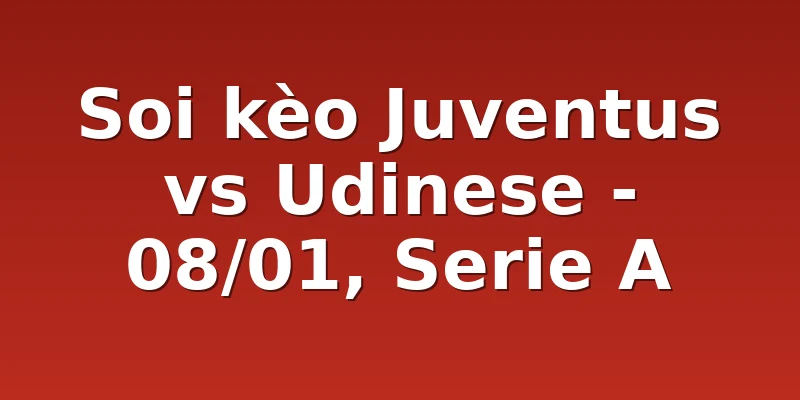 Soi kèo Juventus vs Udinese - 08/01, Serie A