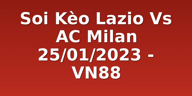 Soi Kèo Lazio Vs AC Milan 25/01/2023 - VN88