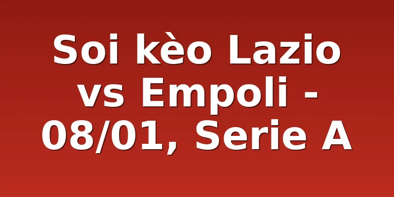 Soi kèo Lazio vs Empoli - 08/01, Serie A