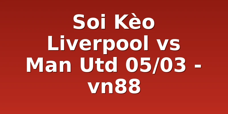 Soi Kèo Liverpool vs Man Utd 05/03 - vn88
