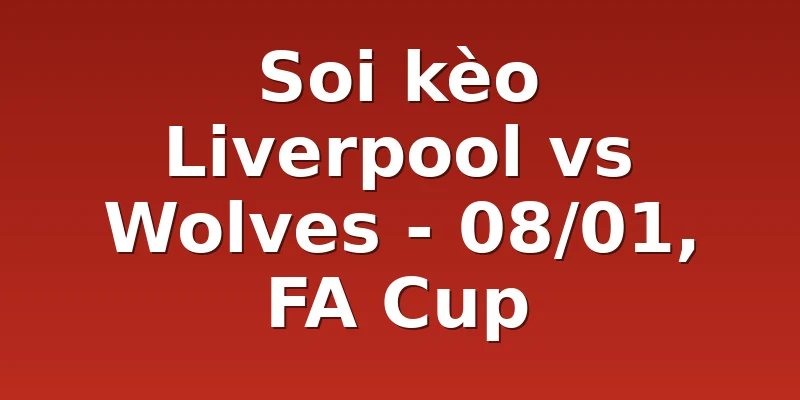 Soi kèo Liverpool vs Wolves - 08/01, FA Cup