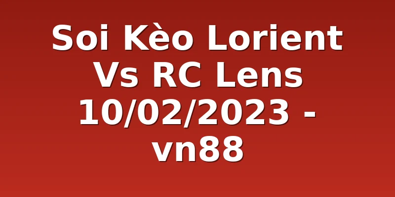 Soi Kèo Lorient Vs RC Lens 10/02/2023 - vn88