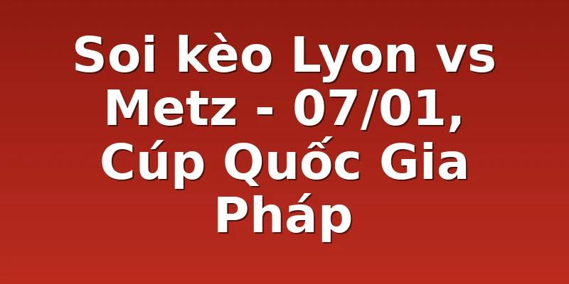 Soi kèo Lyon vs Metz - 07/01, Cúp Quốc Gia Pháp