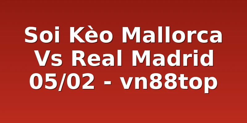 Soi Kèo Mallorca Vs Real Madrid 05/02 - vn88top