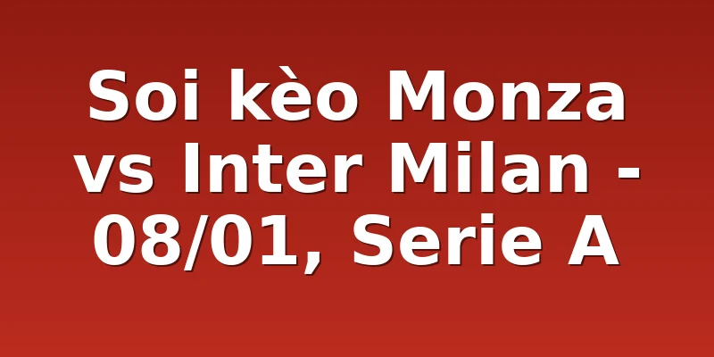 Soi kèo Monza vs Inter Milan - 08/01, Serie A
