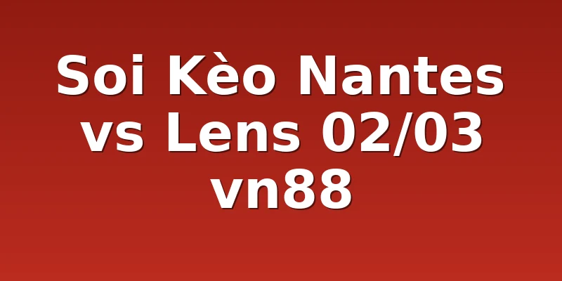 Soi Kèo Nantes vs Lens 02/03 vn88
