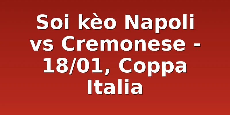 Soi kèo Napoli vs Cremonese - 18/01, Coppa Italia