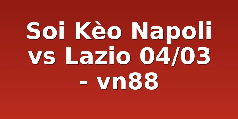 Soi Kèo Napoli vs Lazio 04/03 - vn88