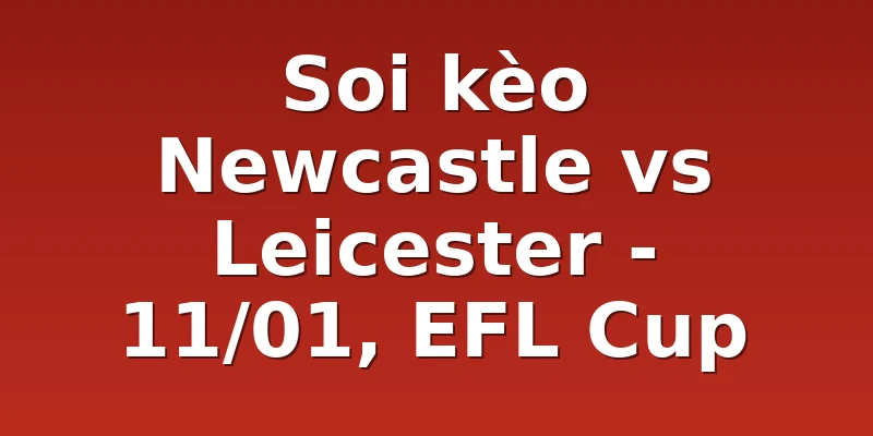 Soi kèo Newcastle vs Leicester - 11/01, EFL Cup