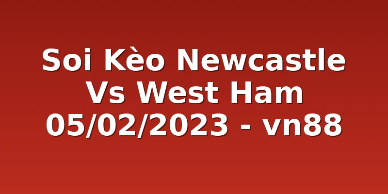 Soi Kèo Newcastle Vs West Ham 05/02/2023 - vn88
