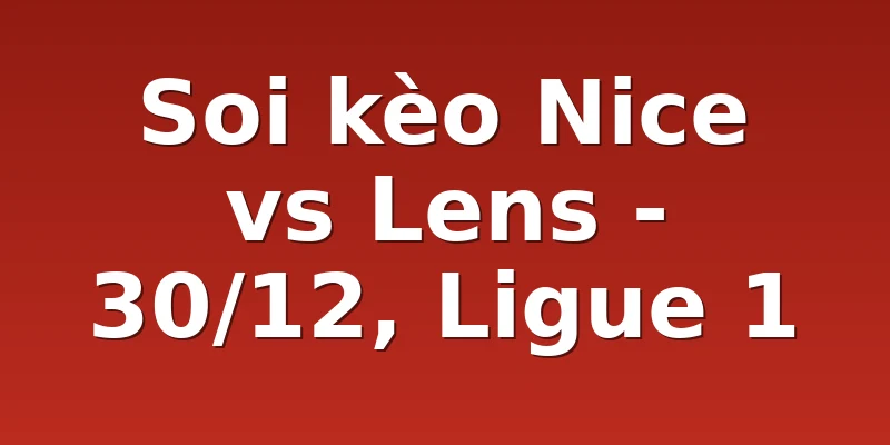 Soi kèo Nice vs Lens - 30/12, Ligue 1