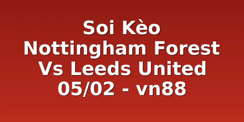 Soi Kèo Nottingham Forest Vs Leeds United 05/02 - vn88
