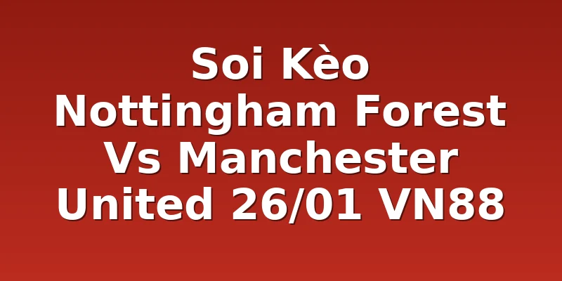 Soi Kèo Nottingham Forest Vs Manchester United 26/01 VN88