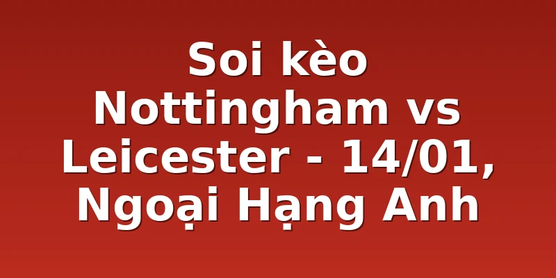 Soi kèo Nottingham vs Leicester - 14/01, Ngoại Hạng Anh