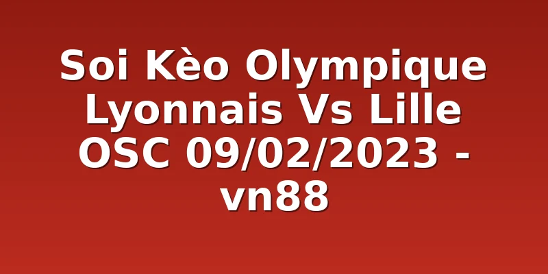 Soi Kèo Olympique Lyonnais Vs Lille OSC 09/02/2023 - vn88