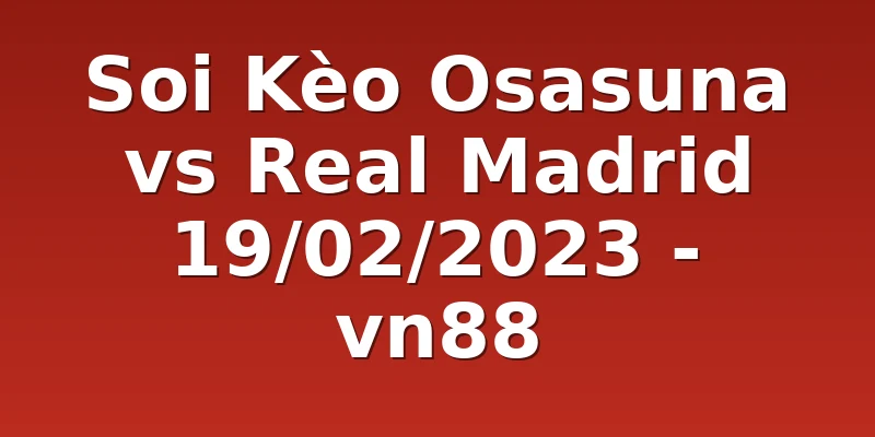 Soi Kèo Osasuna vs Real Madrid 19/02/2023 - vn88